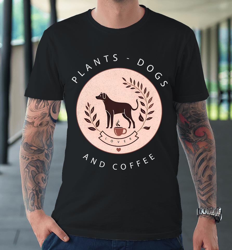 Plants Dogs Coffee Plant Lover Dog Mom Coffee Vintage Dark Premium T-Shirt