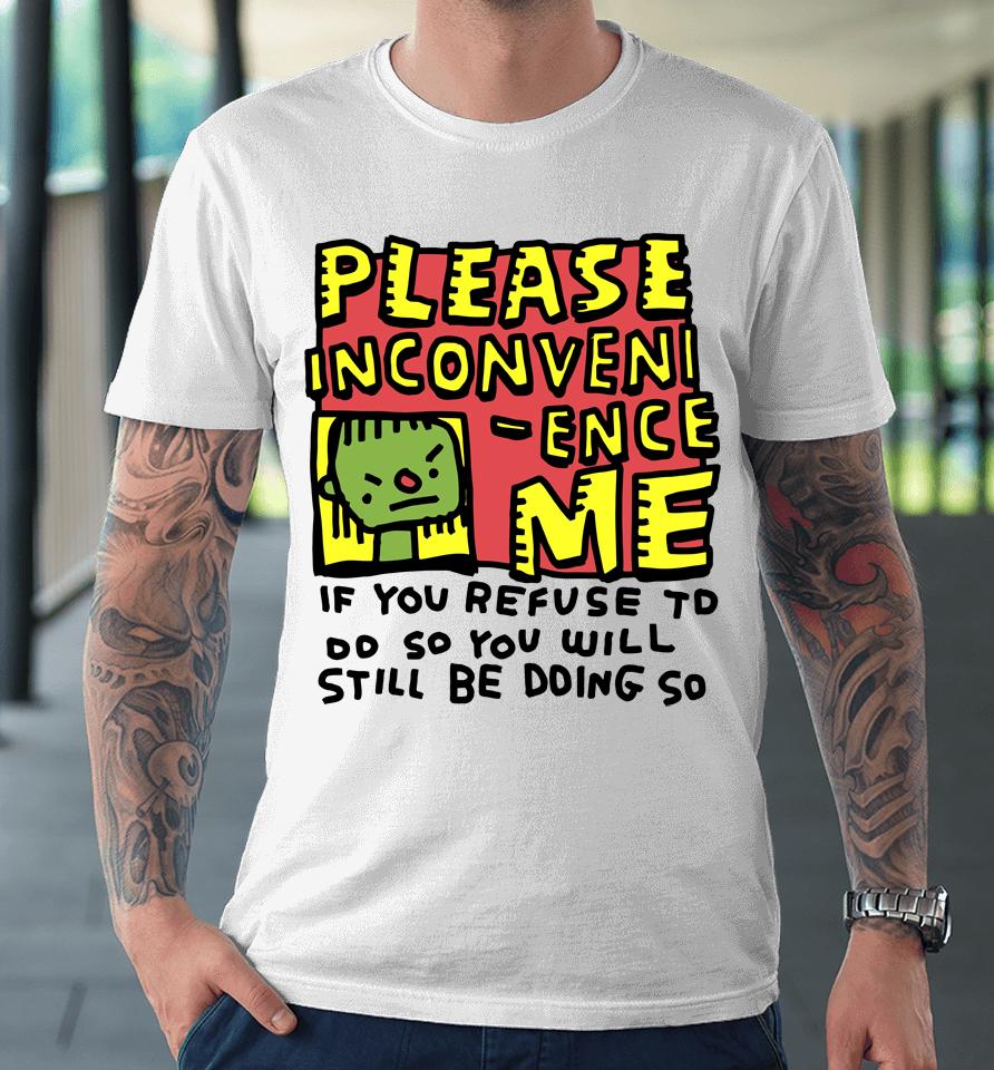Please Inconveni-Ence Me If You Refuse To Do So You Will Still Be Doing So Premium T-Shirt