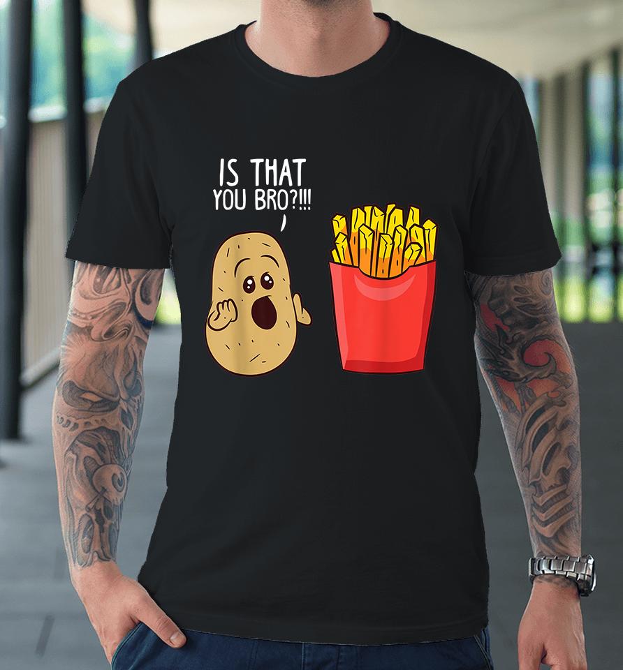 Potato Is That You Bro Funny French Fries Premium T-Shirt