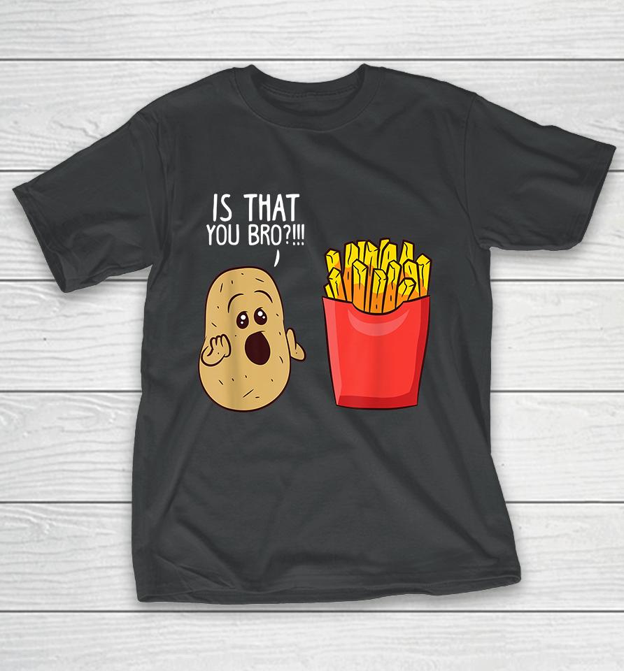 Potato Is That You Bro Funny French Fries T-Shirt