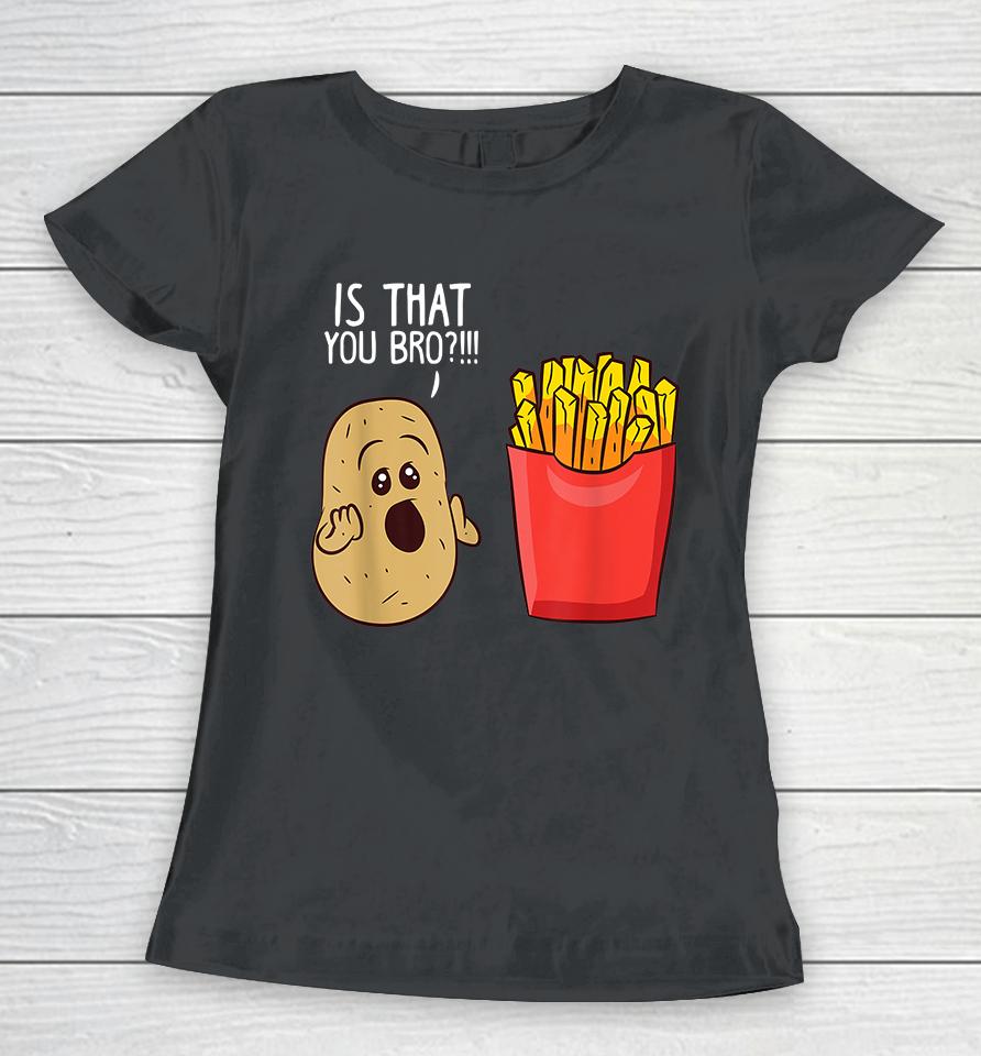 Potato Is That You Bro Funny French Fries Women T-Shirt