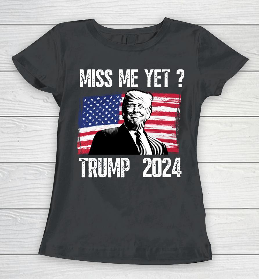 President Donald Trump Miss Me Yet Funny Political 2024 Women T-Shirt