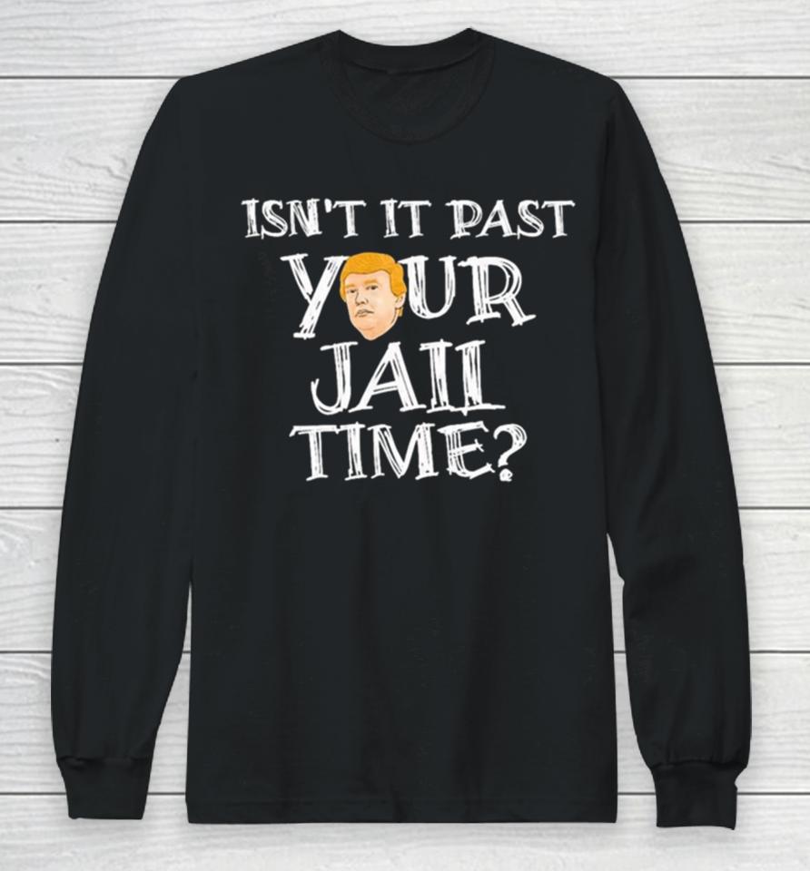 President Trump Isn’t It Past Your Jail Time Long Sleeve T-Shirt