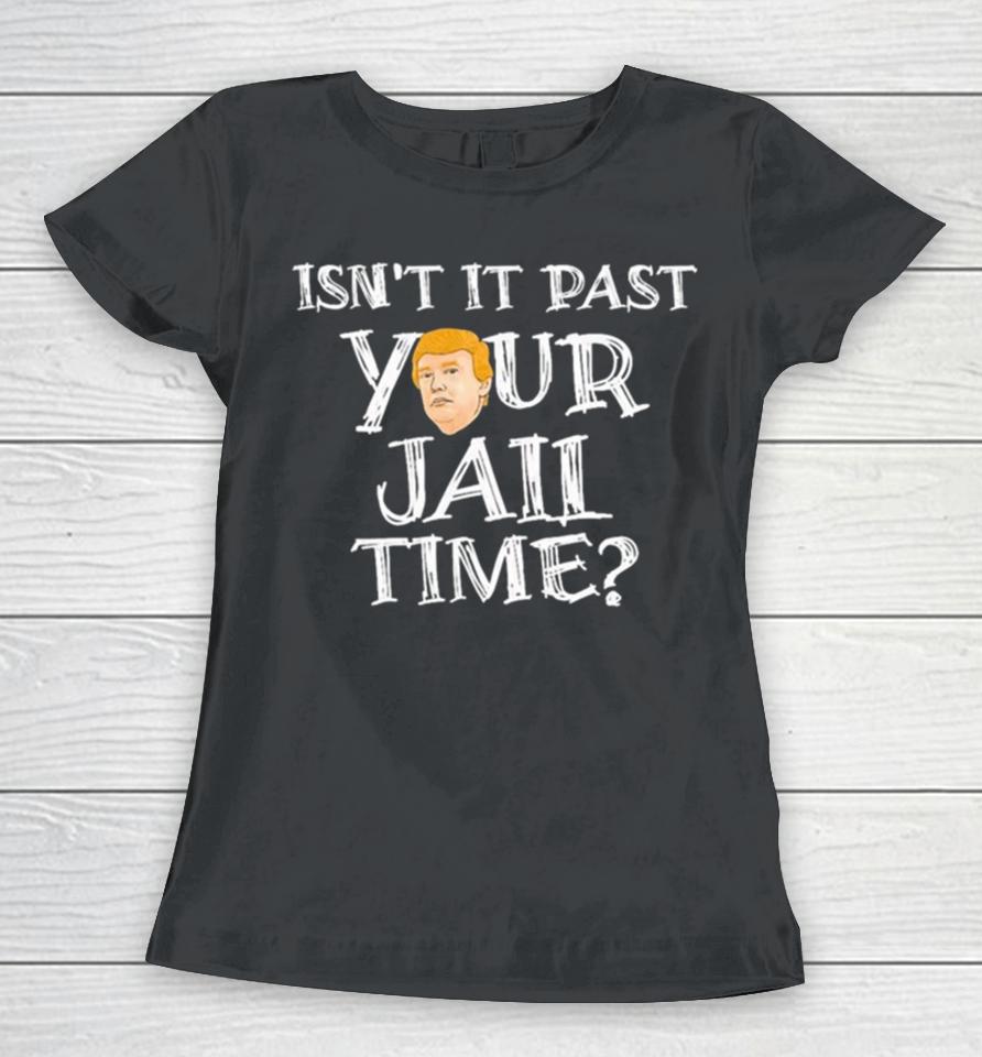 President Trump Isn’t It Past Your Jail Time Women T-Shirt