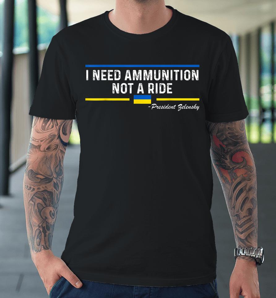 President Zelensky I Need Ammunition Not A Ride Ukraine Flag Premium T-Shirt