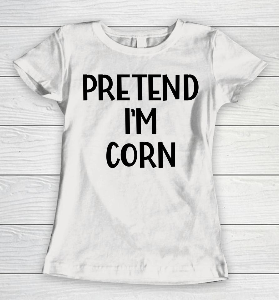 Pretend I'm Corn Last Minute Halloween Costume It's Corn Women T-Shirt
