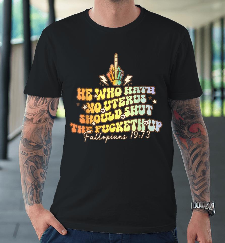 Pro Choice He Who Hath No Uterus Should Shut The Fucketh Up Premium T-Shirt