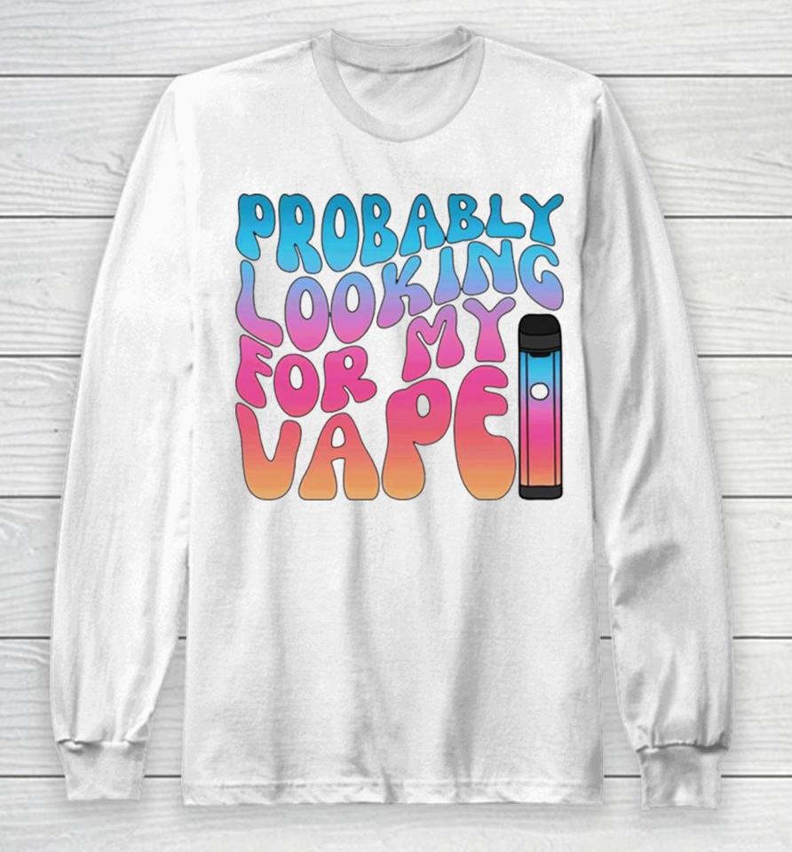 Probably Looking For My Vape Long Sleeve T-Shirt