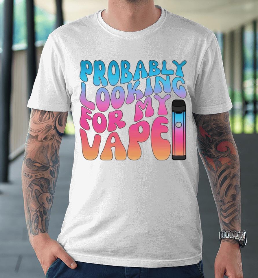 Probably Looking For My Vape Premium T-Shirt