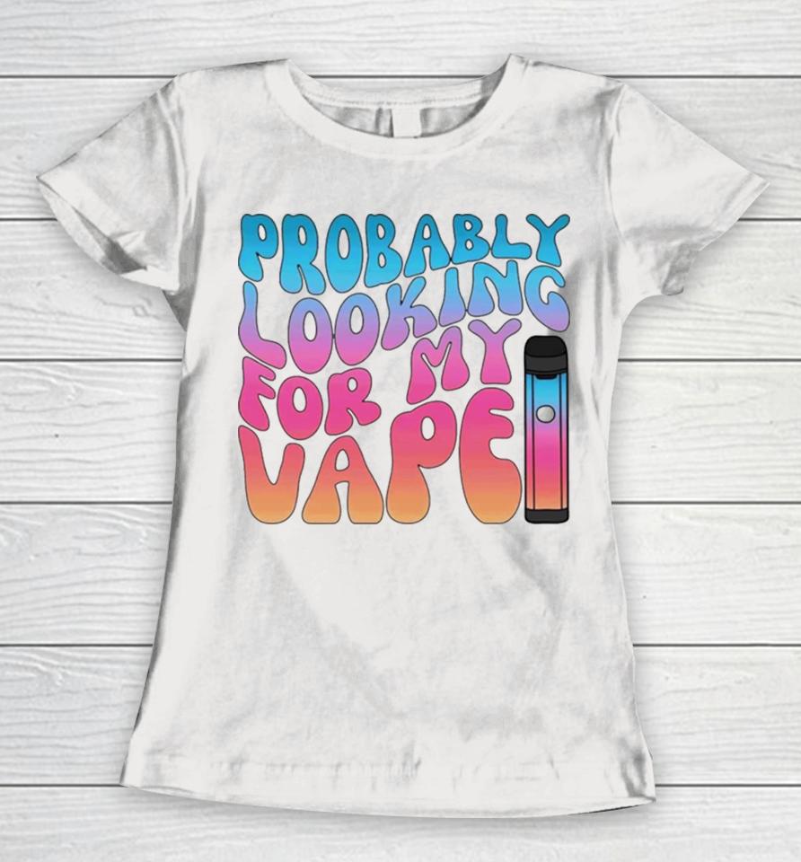 Probably Looking For My Vape Women T-Shirt
