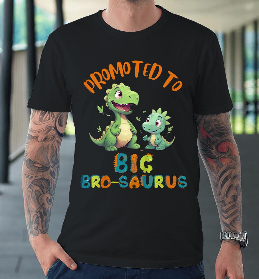 Promoted To Big-Bro-Saurus Big Brother Fun Dinosaur Letters Premium T-Shirt