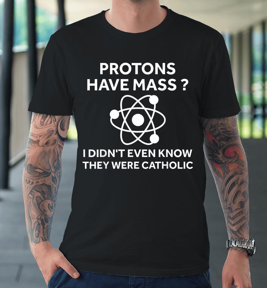Protons Have Mass I Didn't Even Know They Were Catholic Premium T-Shirt
