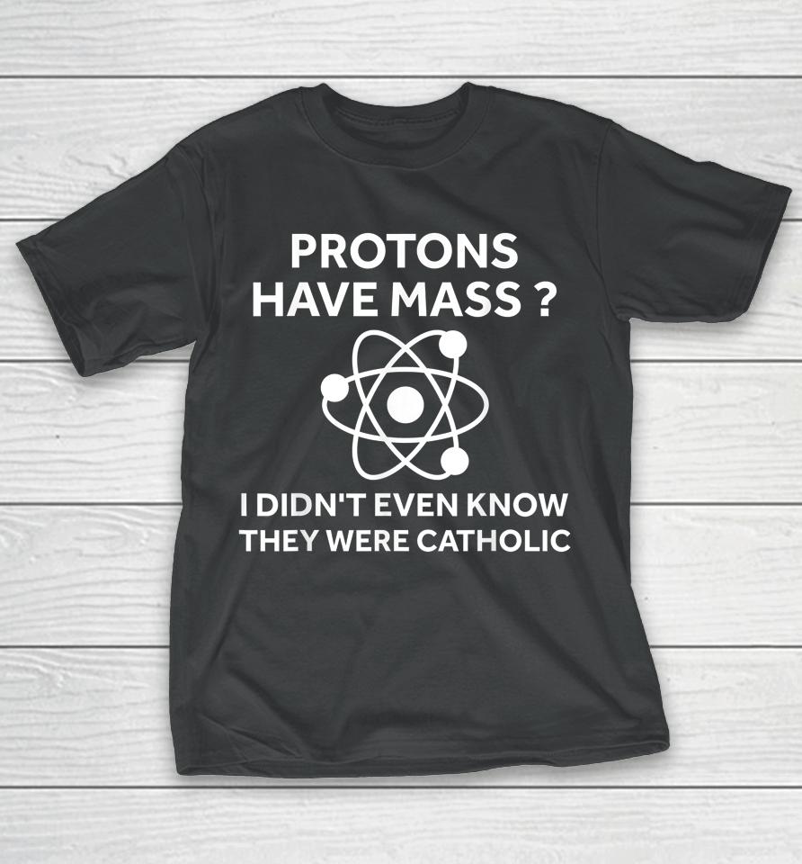 Protons Have Mass I Didn't Even Know They Were Catholic T-Shirt