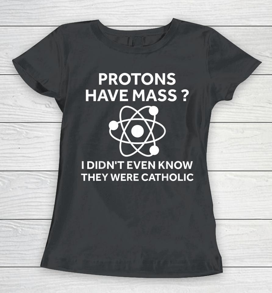 Protons Have Mass I Didn't Even Know They Were Catholic Women T-Shirt