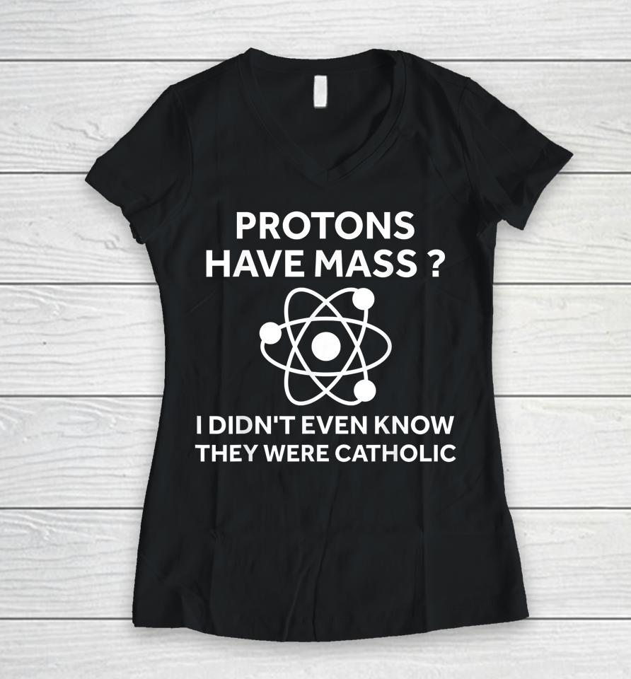 Protons Have Mass I Didn't Even Know They Were Catholic Women V-Neck T-Shirt