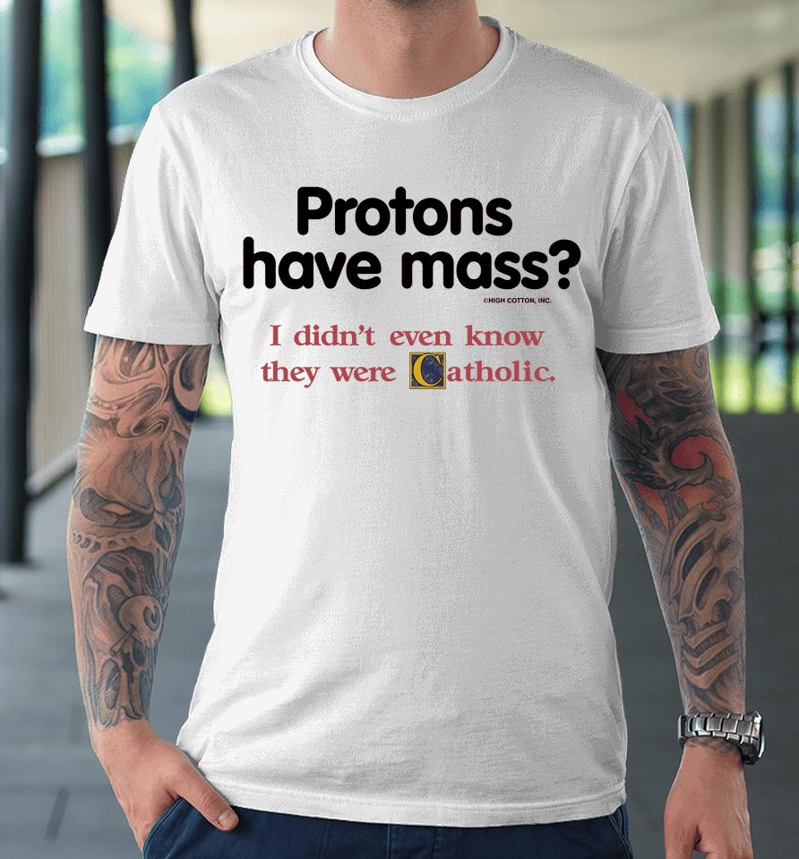Protons Have Mass I Didn't Even Know They Were Catholic Premium T-Shirt