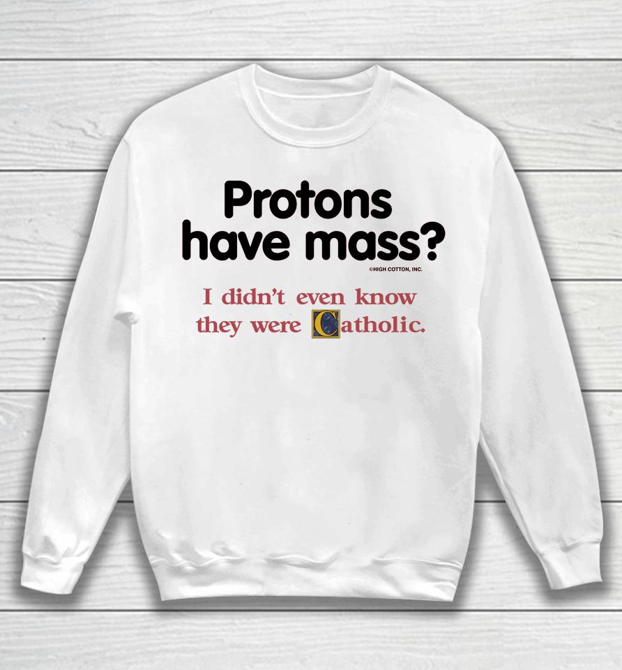 Protons Have Mass I Didn't Even Know They Were Catholic Sweatshirt