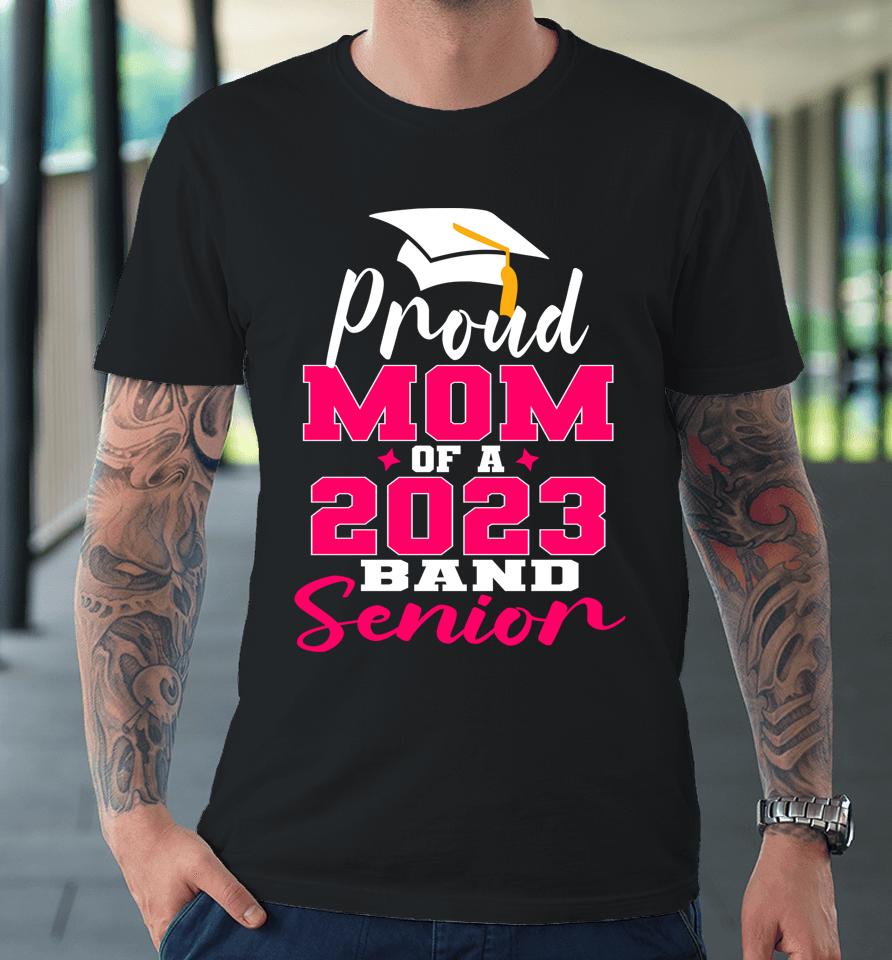 Proud Mom Of 2023 Graduate Band Senior Mother Graduation Premium T-Shirt
