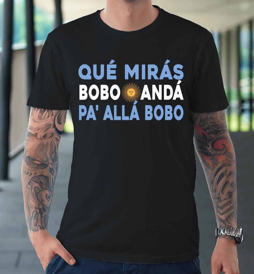 Qué Mirás Bobo, Andá Pa' Allá Premium T-Shirt