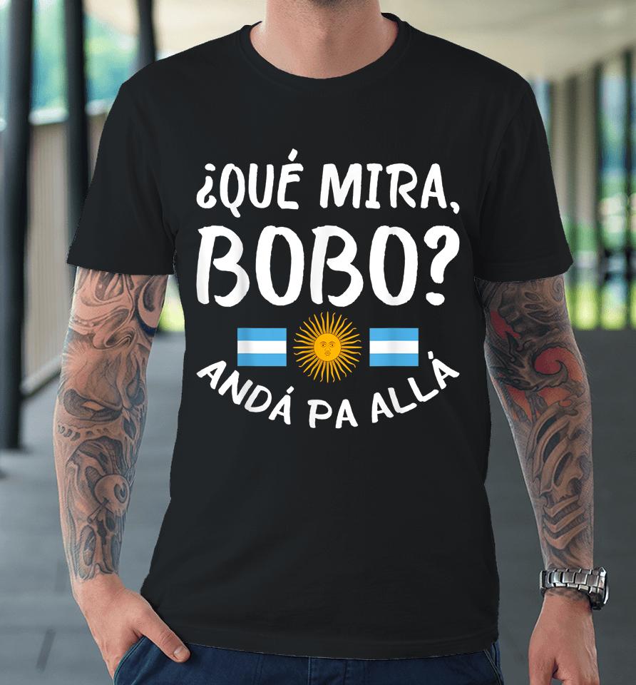 Qué Miras Bobo - Qué Mira Bobo Andá Pa Allá Premium T-Shirt