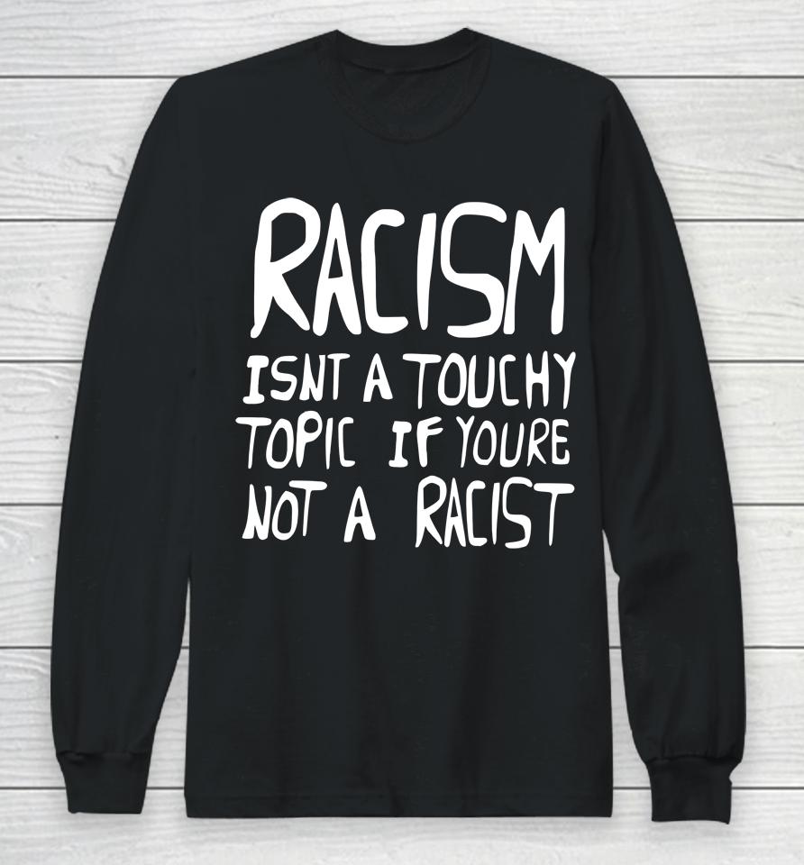 Racism Isn't A Touchy Topic If You're Not A Racist Long Sleeve T-Shirt