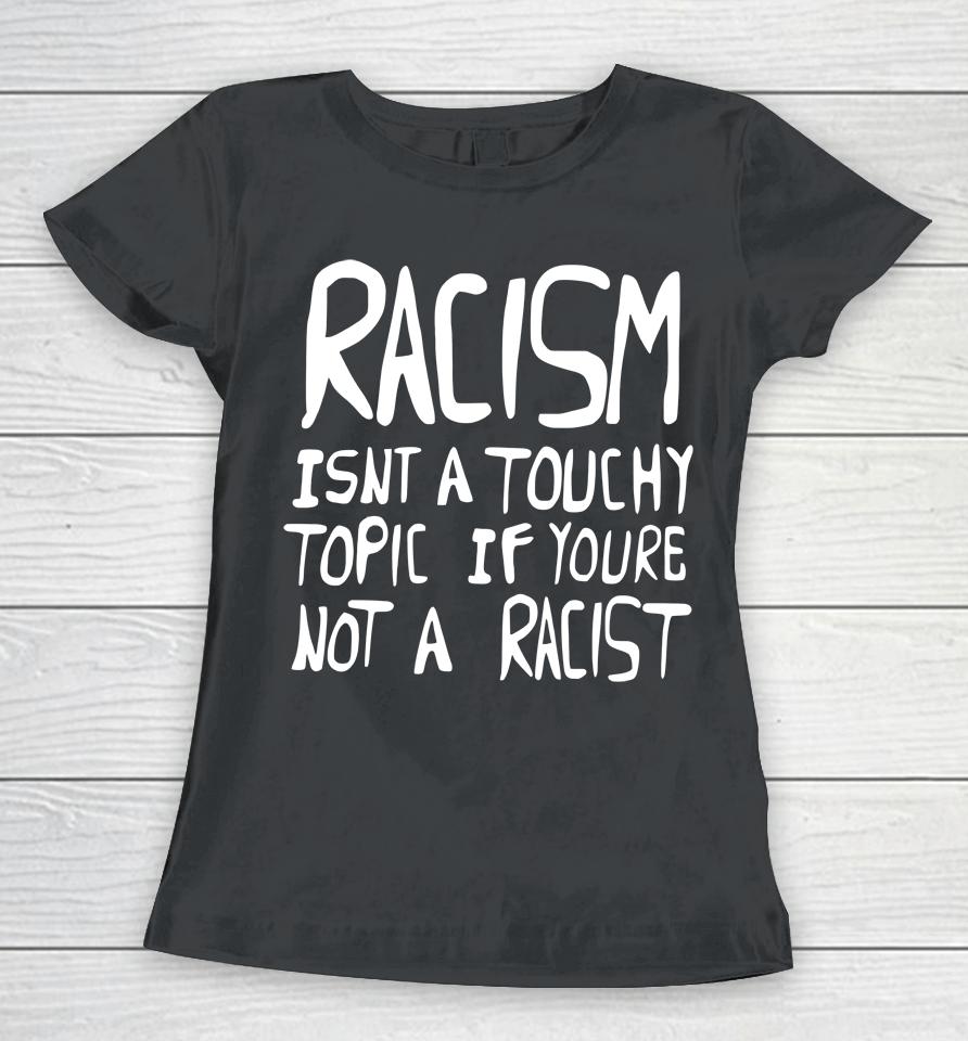 Racism Isn't A Touchy Topic If You're Not A Racist Women T-Shirt