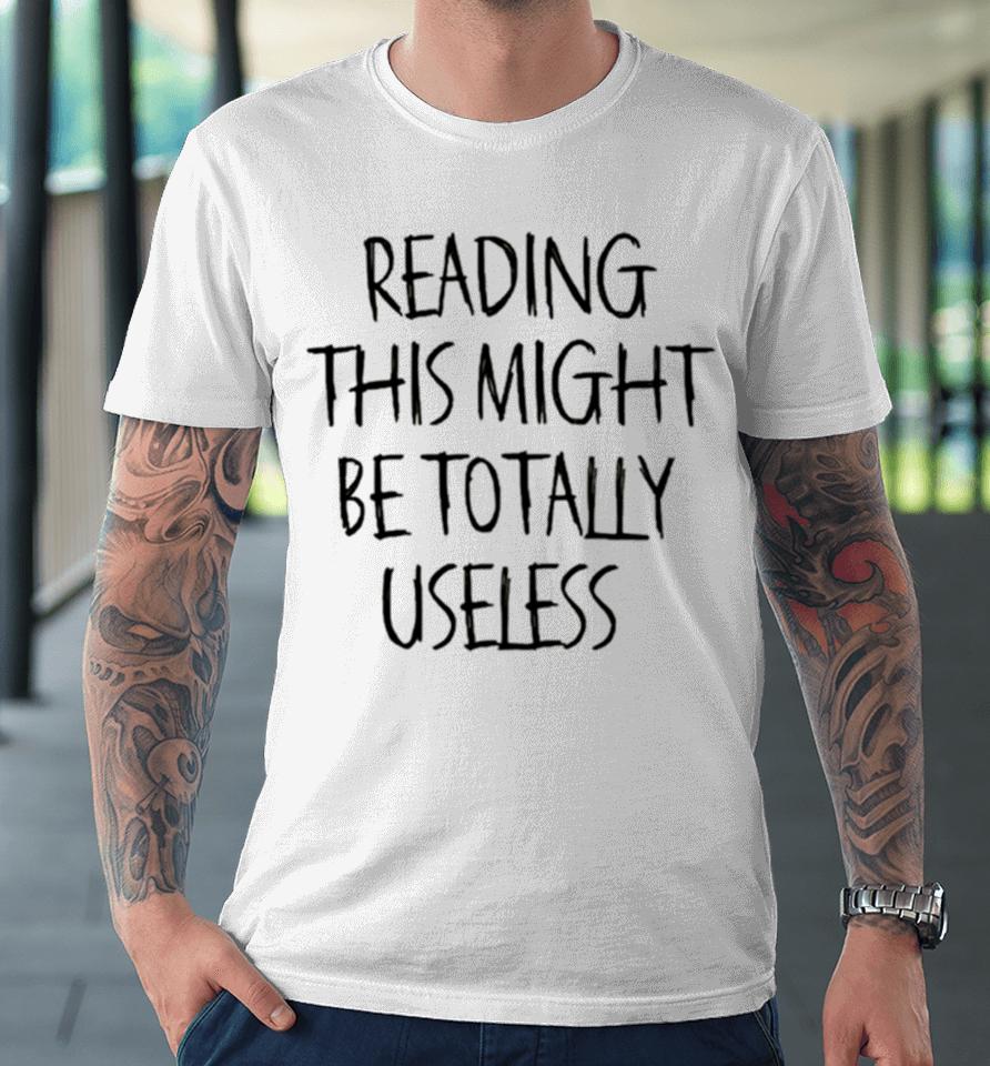 Reading This Might Be Totally Useless Premium T-Shirt