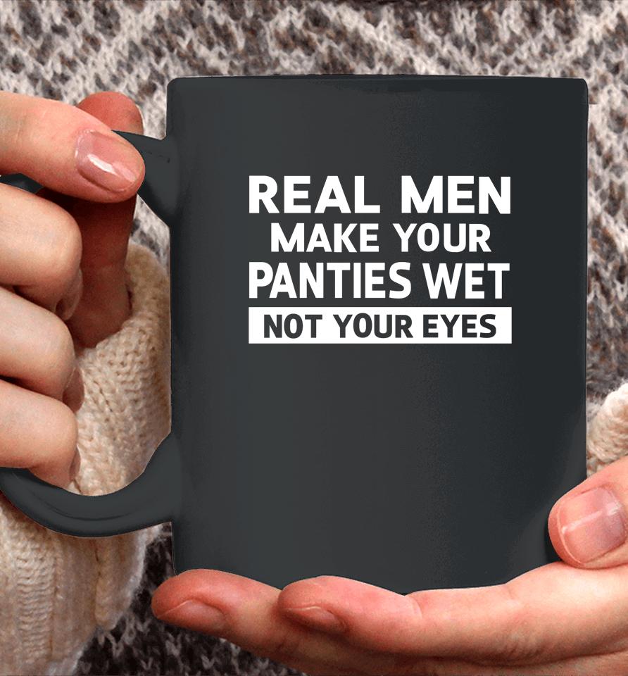Real Men Make Your Panties Wet Not Your Eyes Coffee Mug