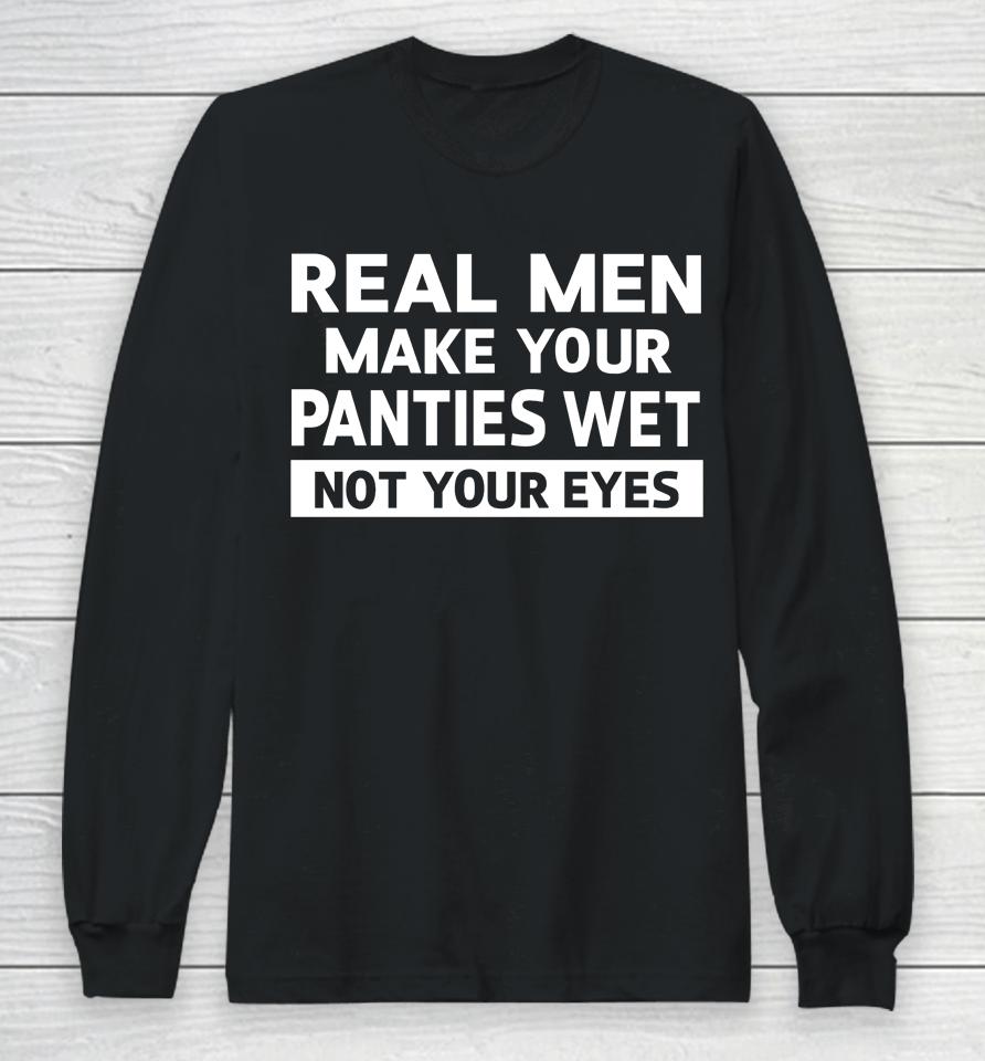 Real Men Make Your Panties Wet Not Your Eyes Long Sleeve T-Shirt