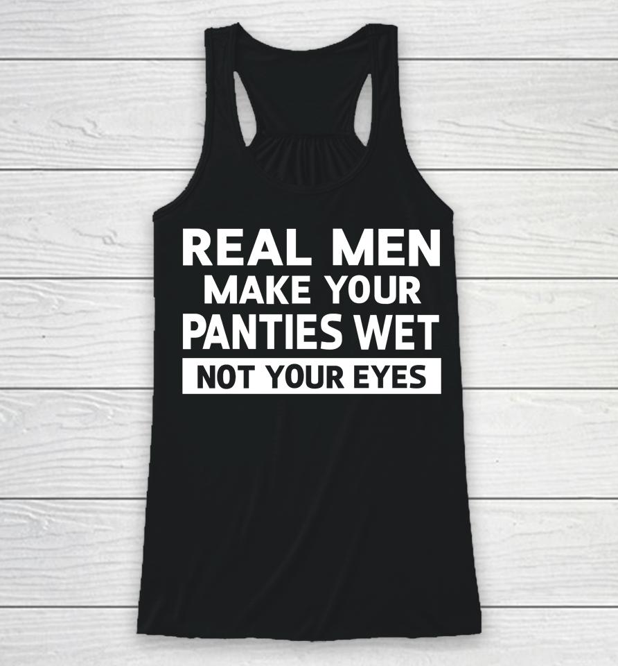 Real Men Make Your Panties Wet Not Your Eyes Racerback Tank