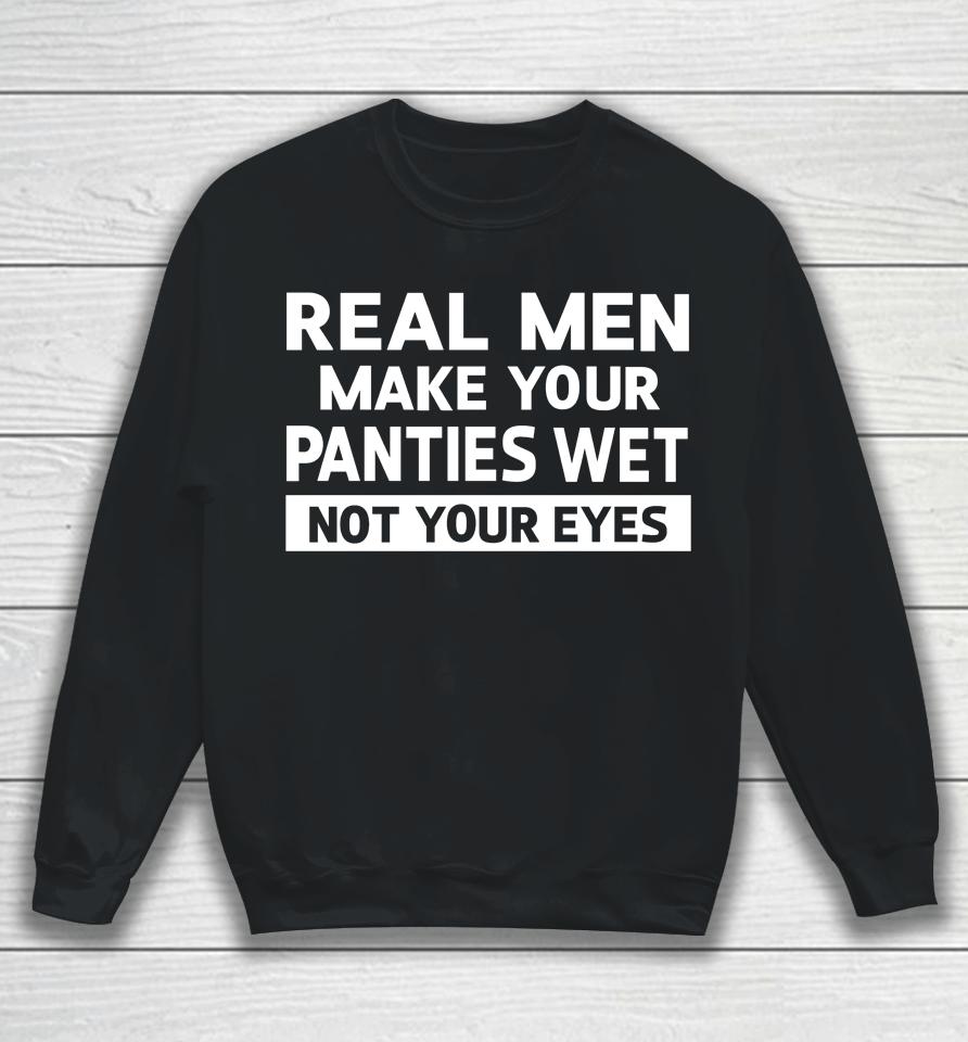 Real Men Make Your Panties Wet Not Your Eyes Sweatshirt