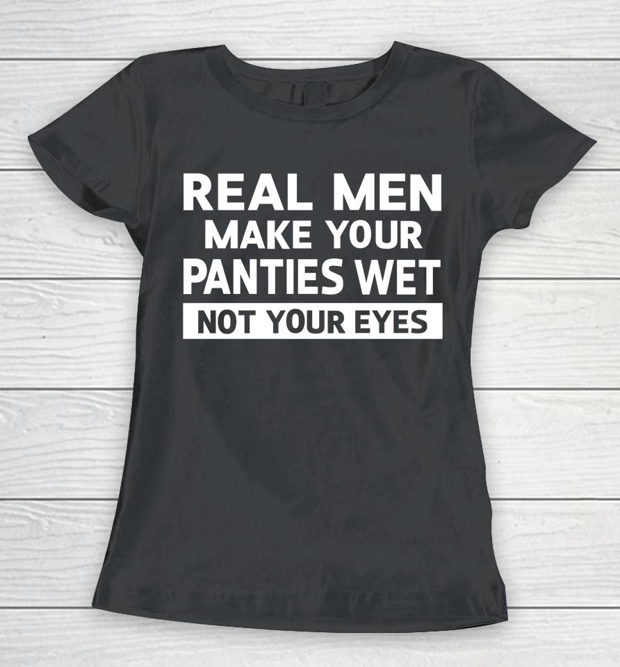 Real Men Make Your Panties Wet Not Your Eyes Women T-Shirt