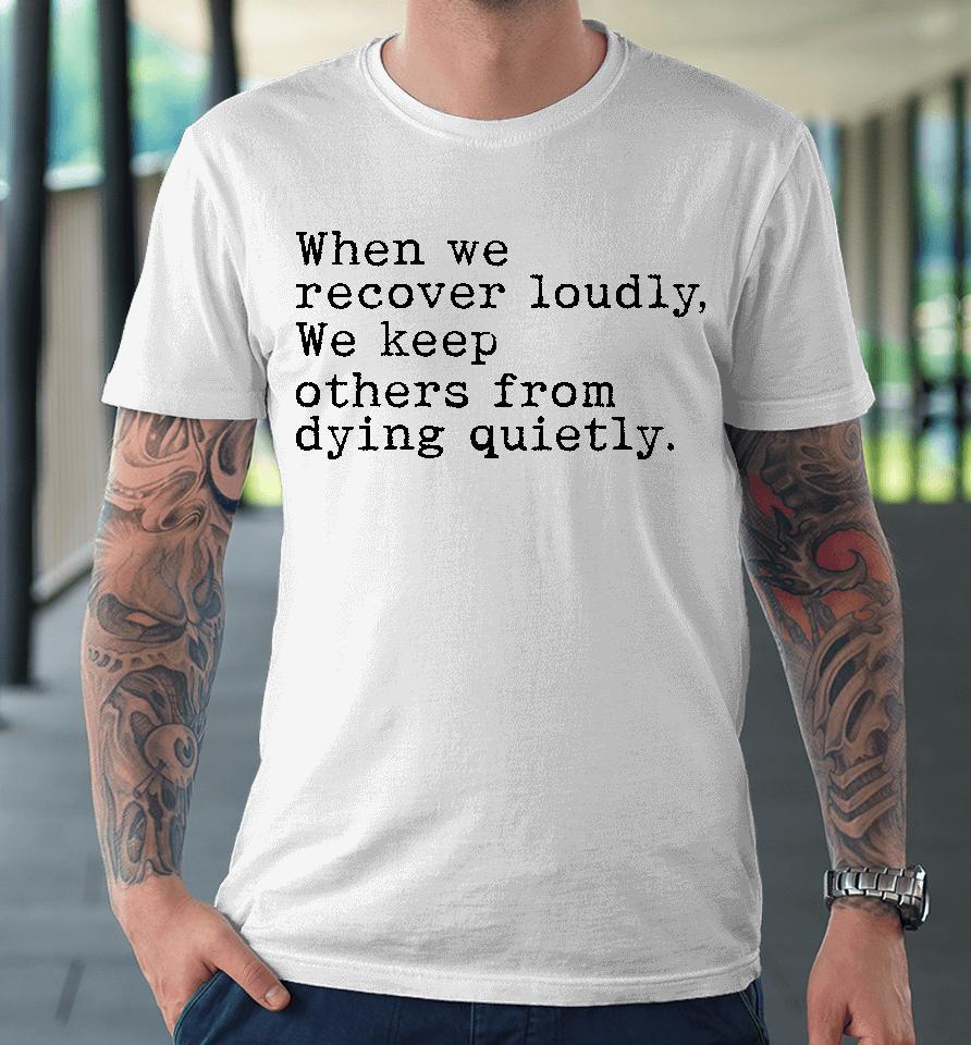Recoverloudlywithlindsay When We Recover Loudly We Keep Others From Dying Quietly Premium T-Shirt