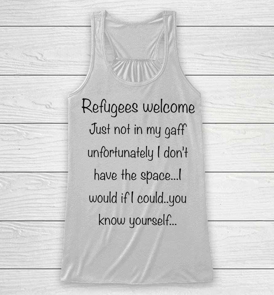 Refugees Welcome Just Not In My Gaff Unfortunately I Don't Have The Space Would If I Could You Know Yourself Racerback Tank
