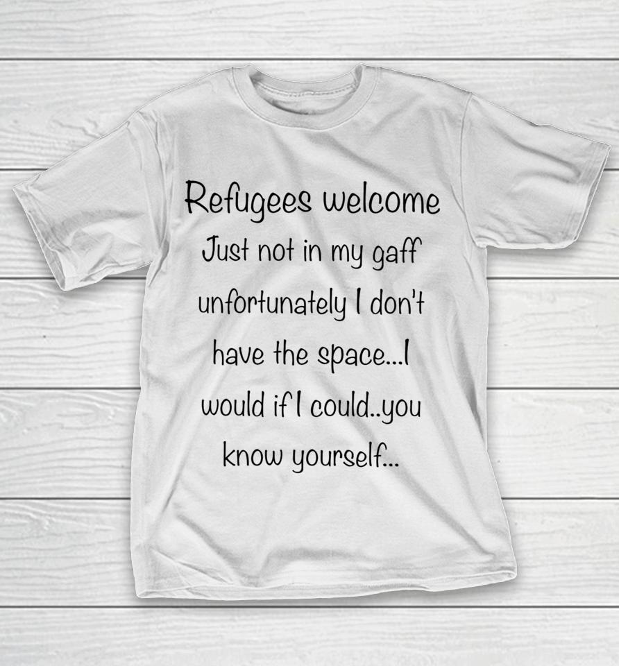 Refugees Welcome Just Not In My Gaff Unfortunately I Don't Have The Space Would If I Could You Know Yourself T-Shirt