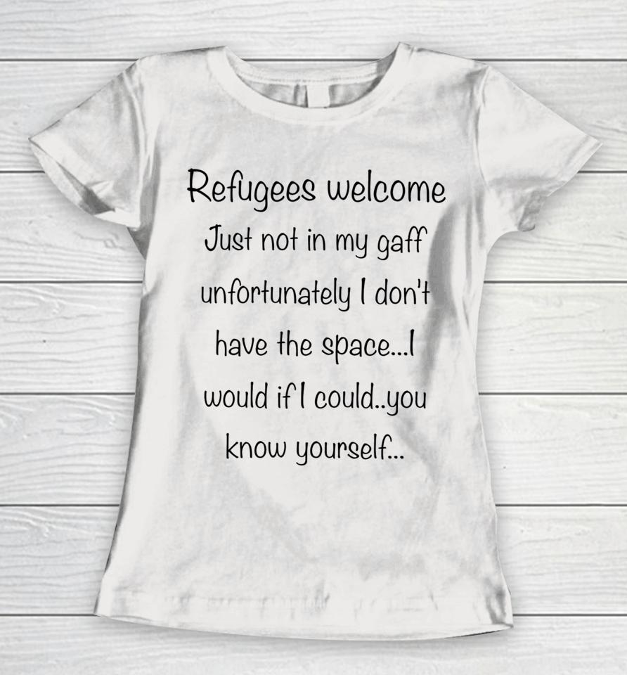 Refugees Welcome Just Not In My Gaff Unfortunately I Don't Have The Space Would If I Could You Know Yourself Women T-Shirt
