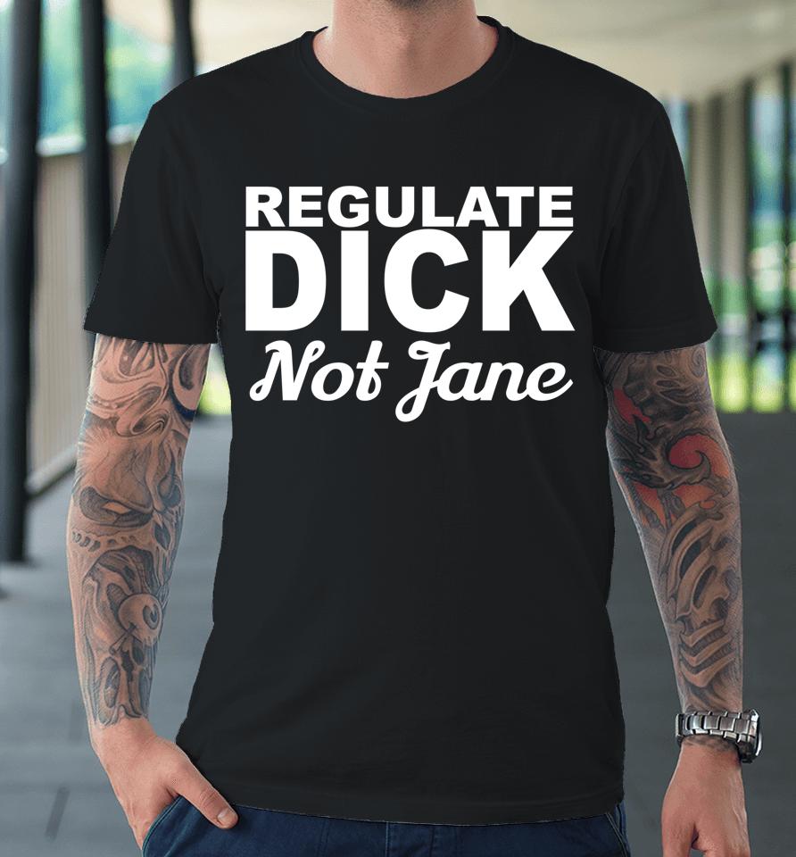 Regulate Dick Not Jane Pro Abortion Choice Rights Era Now Premium T-Shirt