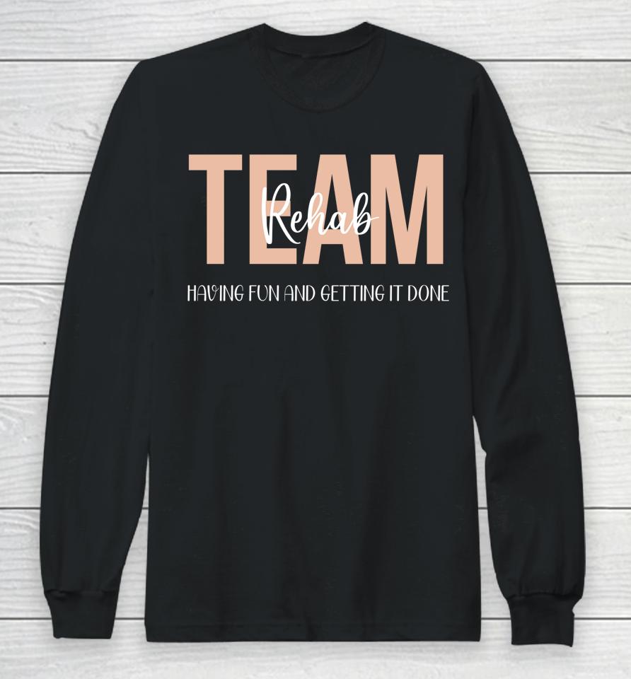 Rehab Therapy Team  Rehab Therapy Team Having Fun And Getting It Done Long Sleeve T-Shirt