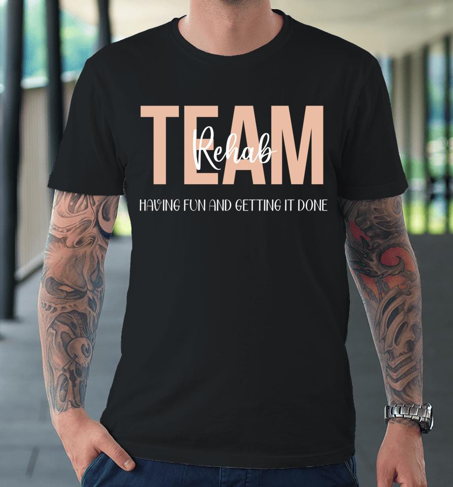 Rehab Therapy Team  Rehab Therapy Team Having Fun And Getting It Done Premium T-Shirt