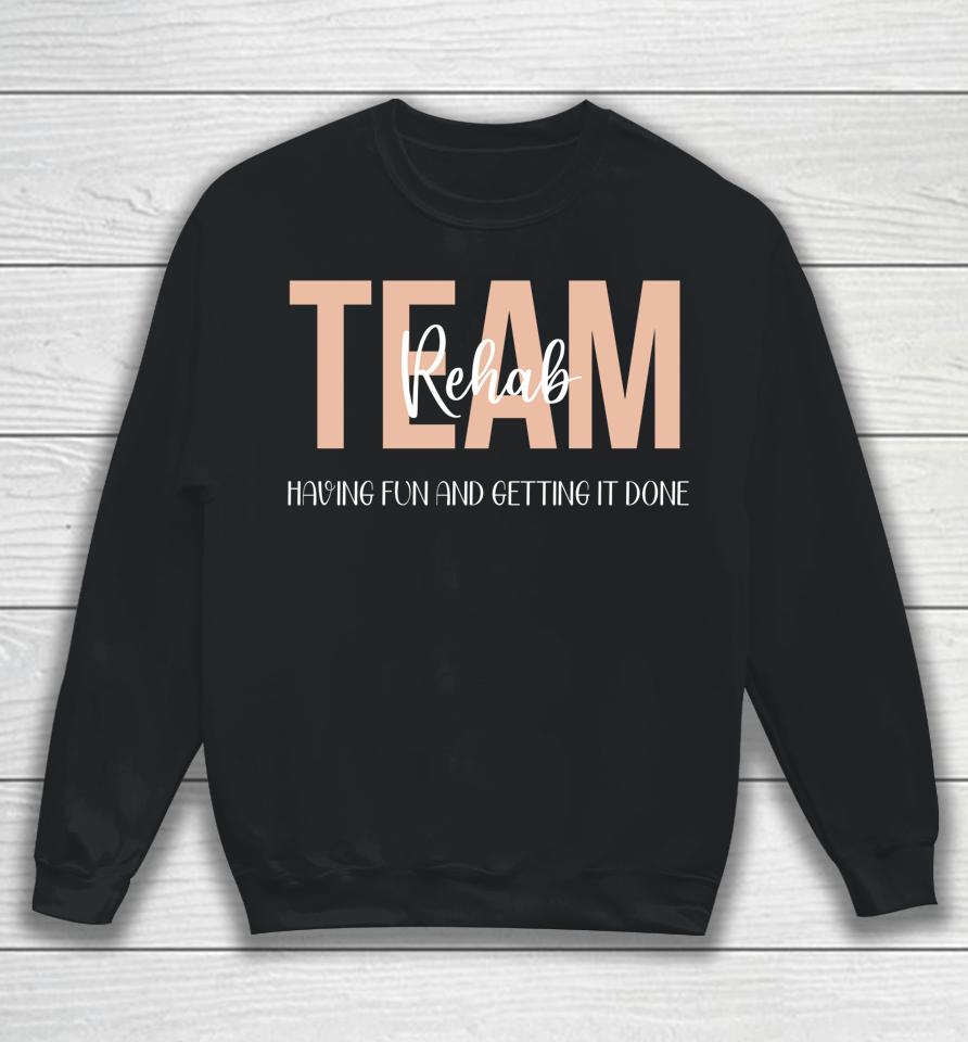 Rehab Therapy Team  Rehab Therapy Team Having Fun And Getting It Done Sweatshirt