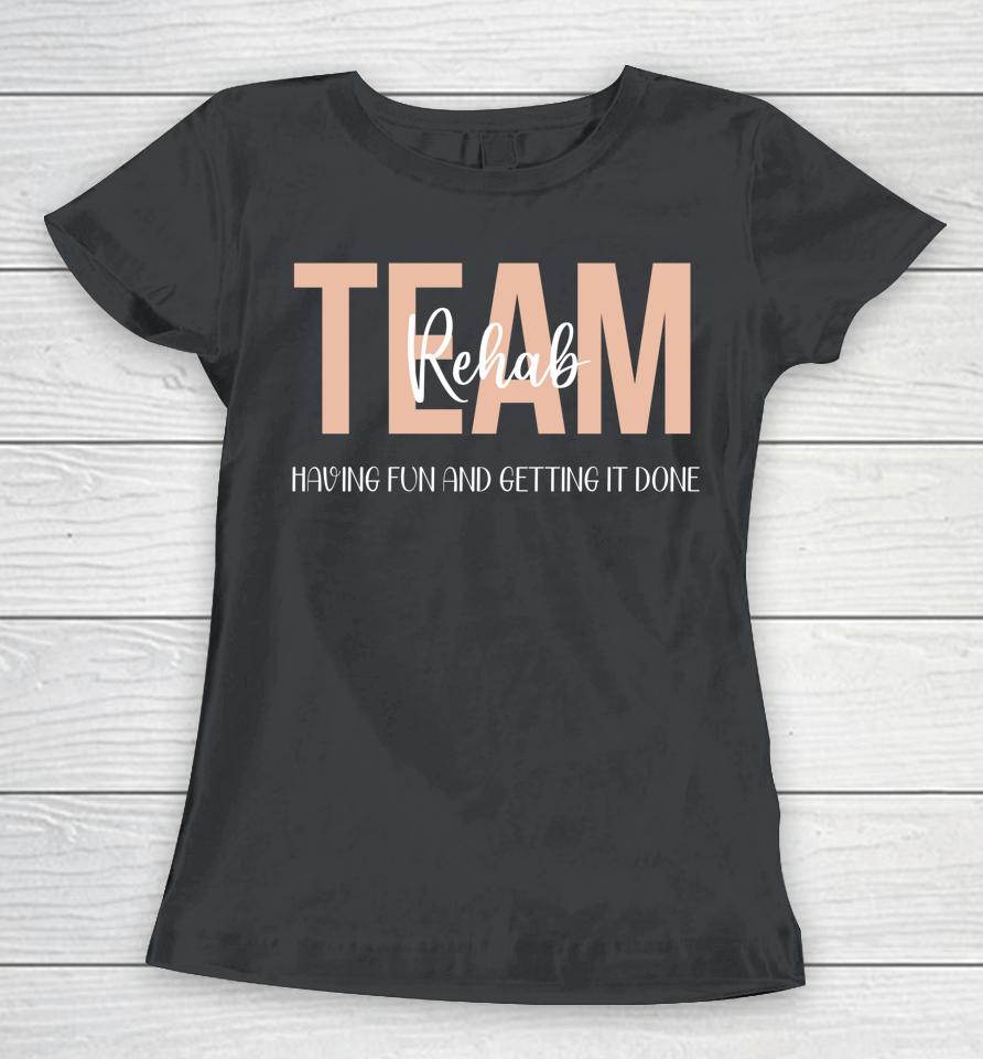 Rehab Therapy Team  Rehab Therapy Team Having Fun And Getting It Done Women T-Shirt