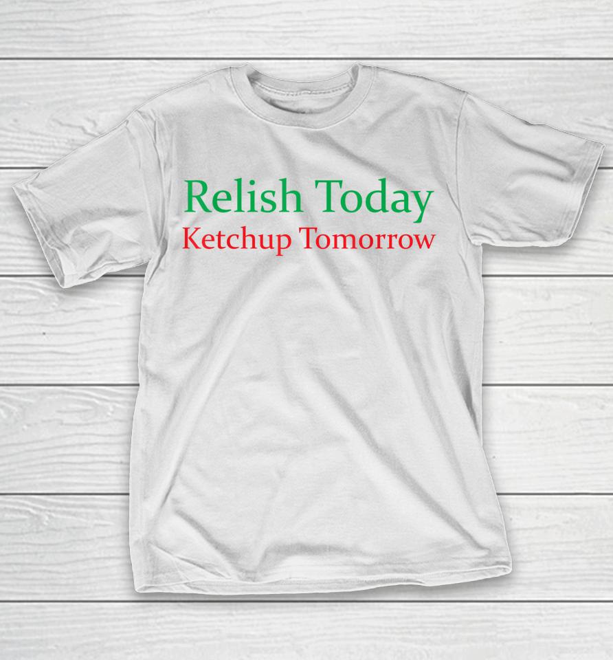 Relish Today Ketchup Tomorrow Funny T-Shirt