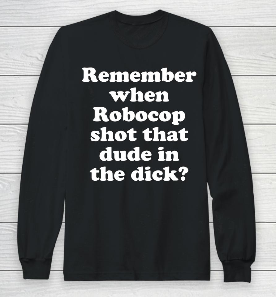 Remember When Robocop Shot That Dude In The Dick Long Sleeve T-Shirt