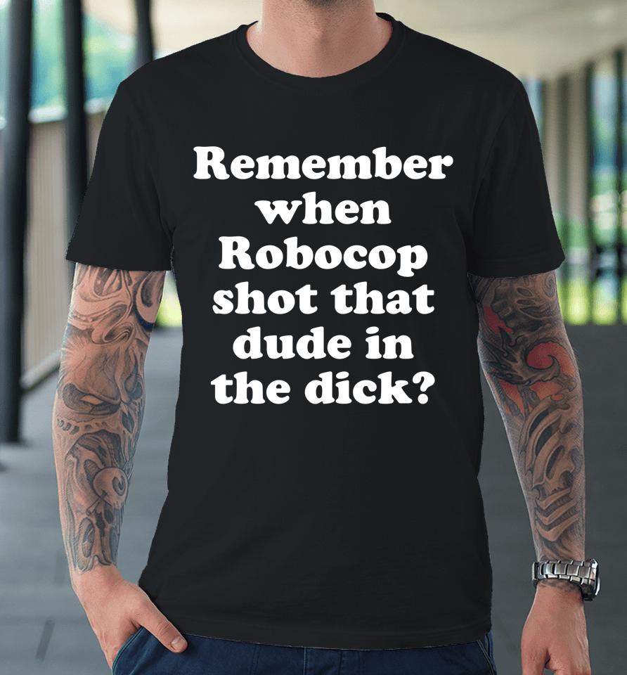 Remember When Robocop Shot That Dude In The Dick Premium T-Shirt