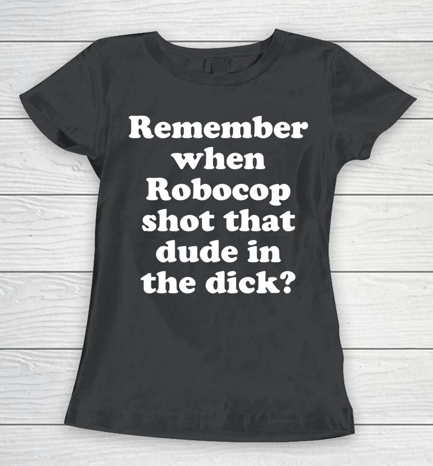 Remember When Robocop Shot That Dude In The Dick Women T-Shirt