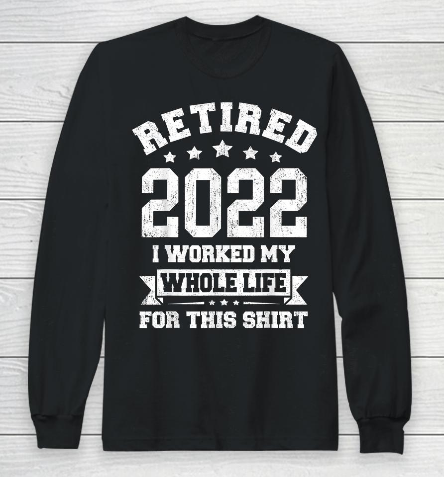 Retired 2022 I Worked My Whole Life For This Long Sleeve T-Shirt