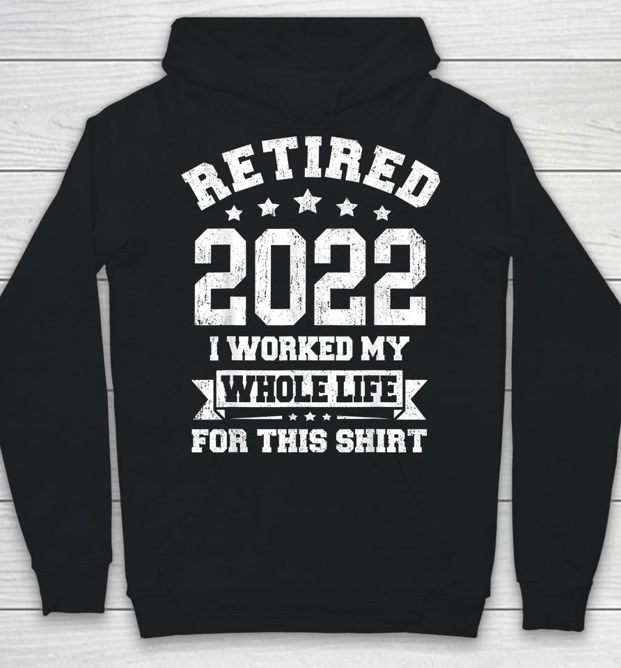 Retired 2022 I Worked My Whole Life For This Hoodie