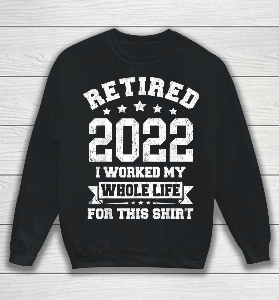 Retired 2022 I Worked My Whole Life For This Sweatshirt