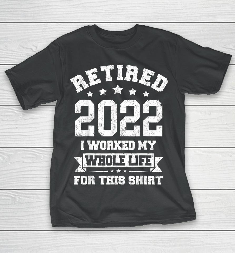 Retired 2022 I Worked My Whole Life For This T-Shirt