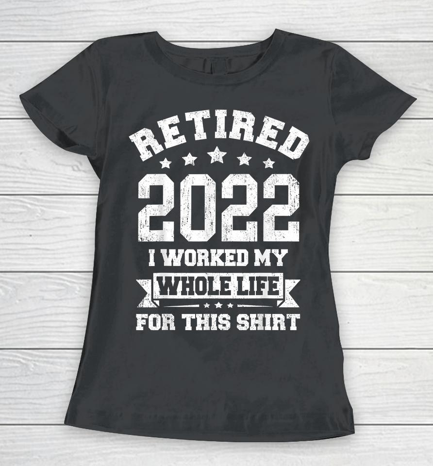 Retired 2022 I Worked My Whole Life For This Women T-Shirt